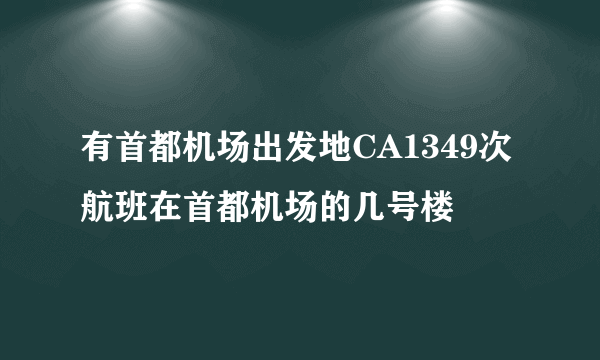 有首都机场出发地CA1349次航班在首都机场的几号楼