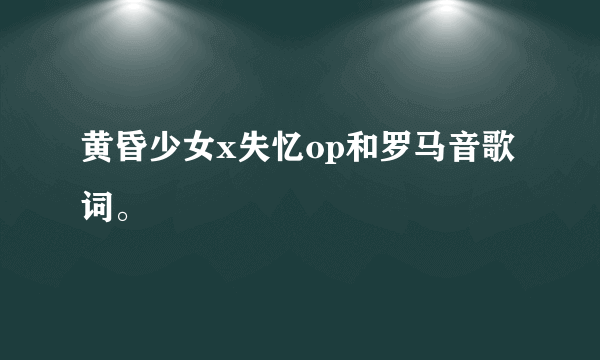 黄昏少女x失忆op和罗马音歌词。