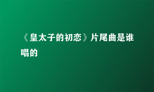 《皇太子的初恋》片尾曲是谁唱的