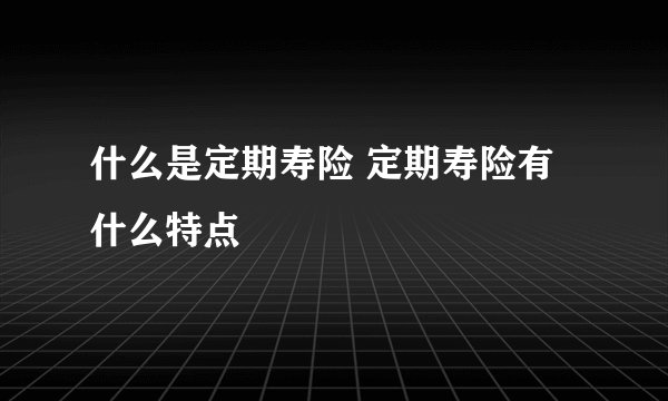 什么是定期寿险 定期寿险有什么特点