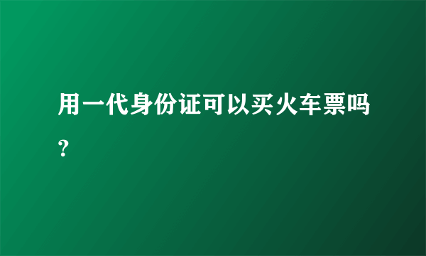 用一代身份证可以买火车票吗？