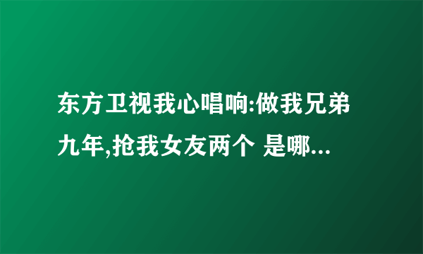 东方卫视我心唱响:做我兄弟九年,抢我女友两个 是哪期?什么时候的