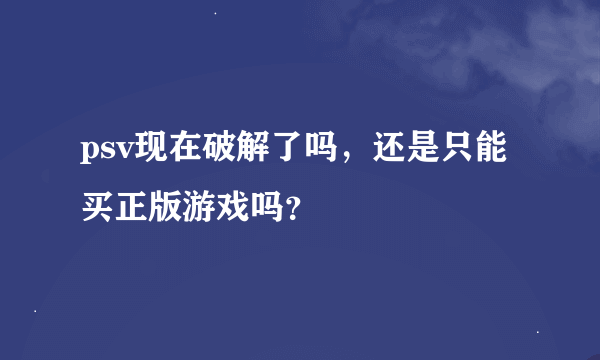 psv现在破解了吗，还是只能买正版游戏吗？