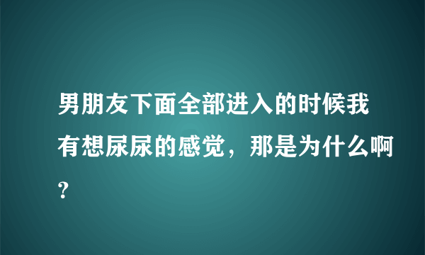 男朋友下面全部进入的时候我有想尿尿的感觉，那是为什么啊？