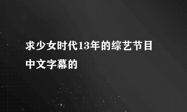 求少女时代13年的综艺节目 中文字幕的