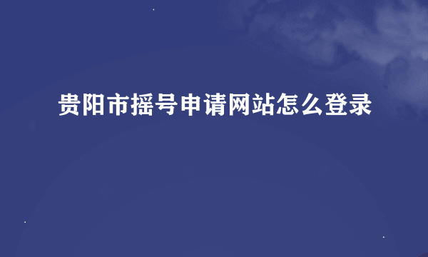 贵阳市摇号申请网站怎么登录