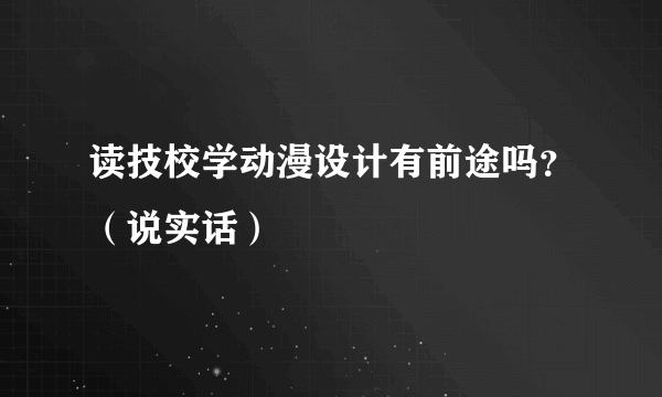 读技校学动漫设计有前途吗？（说实话）