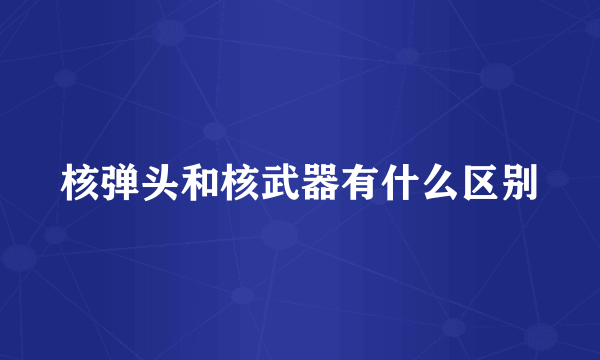 核弹头和核武器有什么区别