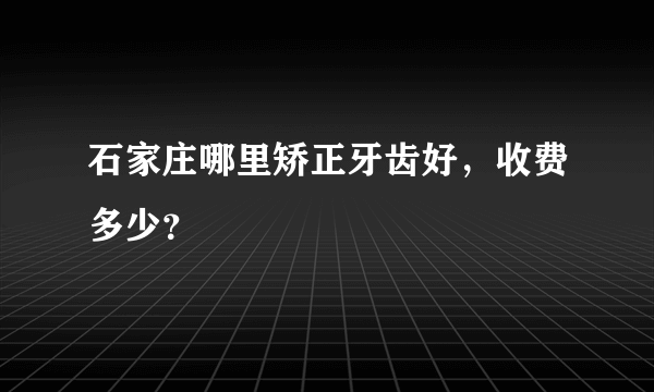 石家庄哪里矫正牙齿好，收费多少？