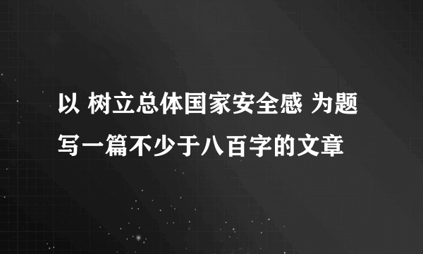 以 树立总体国家安全感 为题写一篇不少于八百字的文章