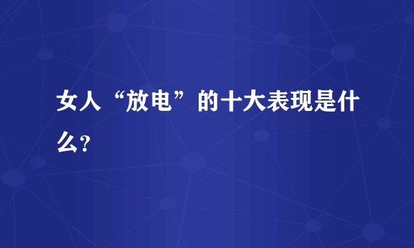 女人“放电”的十大表现是什么？