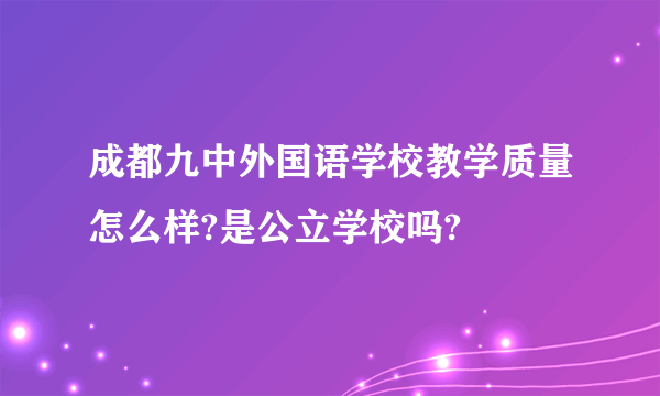 成都九中外国语学校教学质量怎么样?是公立学校吗?