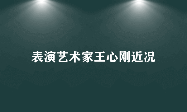 表演艺术家王心刚近况