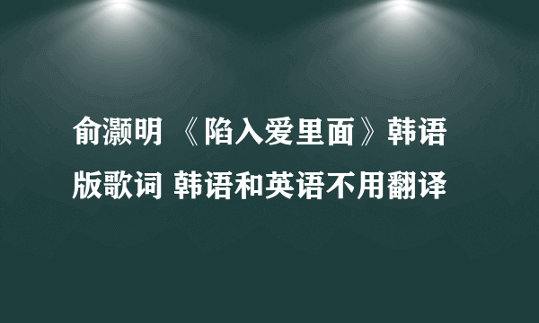 俞灏明 《陷入爱里面》韩语版歌词 韩语和英语不用翻译