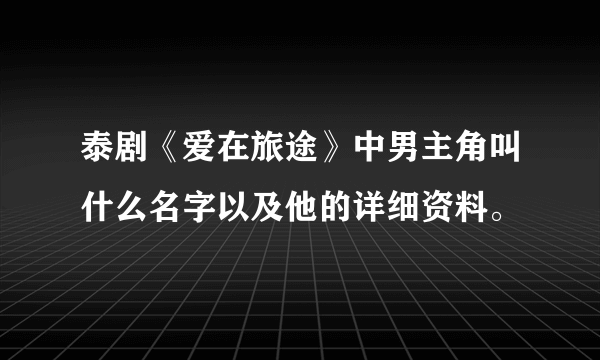 泰剧《爱在旅途》中男主角叫什么名字以及他的详细资料。