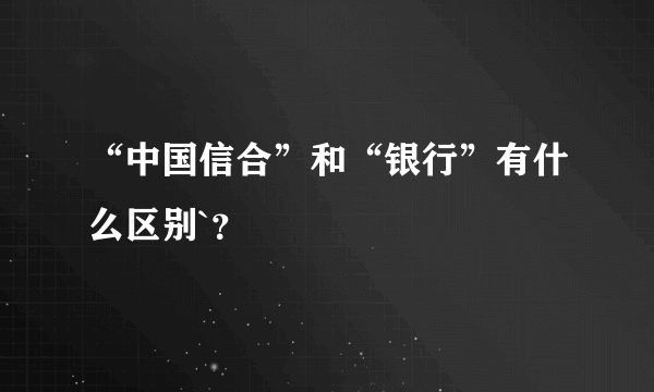 “中国信合”和“银行”有什么区别`？