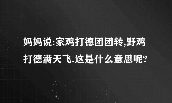 妈妈说:家鸡打德团团转,野鸡打德满天飞.这是什么意思呢?