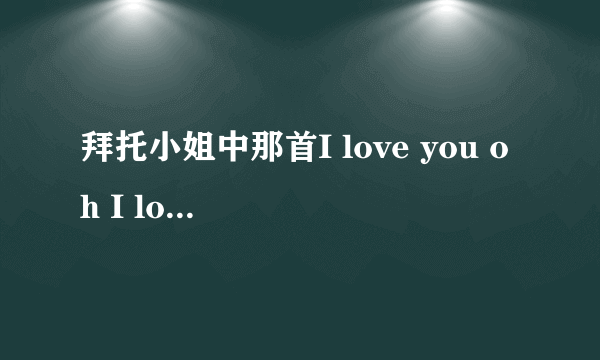 拜托小姐中那首I love you oh I love you ···是什么歌？