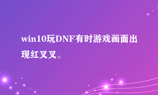 win10玩DNF有时游戏画面出现红叉叉。