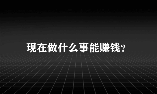 现在做什么事能赚钱？