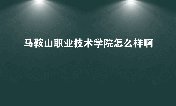 马鞍山职业技术学院怎么样啊