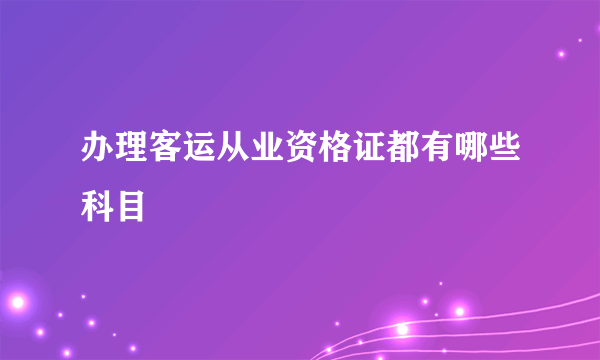 办理客运从业资格证都有哪些科目