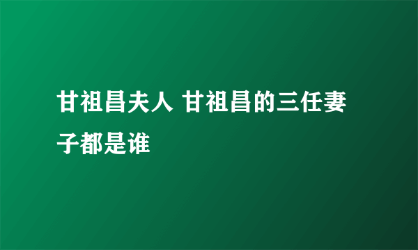 甘祖昌夫人 甘祖昌的三任妻子都是谁