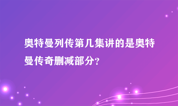 奥特曼列传第几集讲的是奥特曼传奇删减部分？