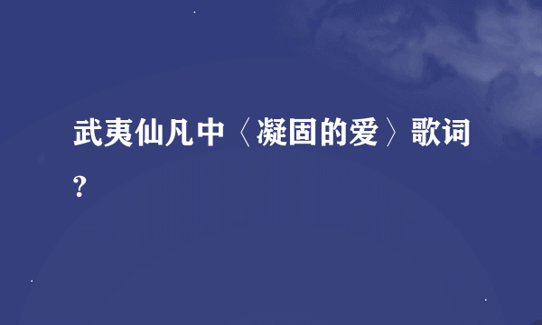 武夷仙凡中〈凝固的爱〉歌词?