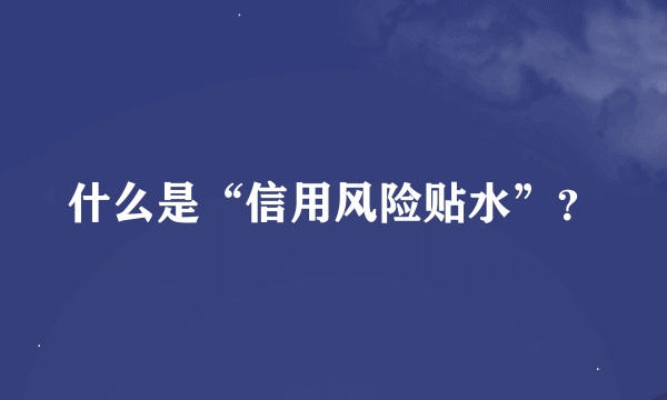 什么是“信用风险贴水”？