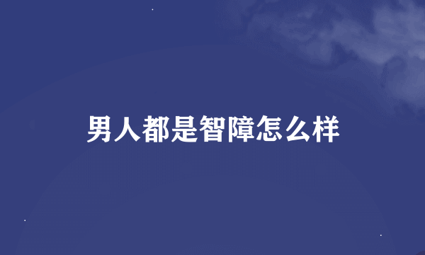 男人都是智障怎么样