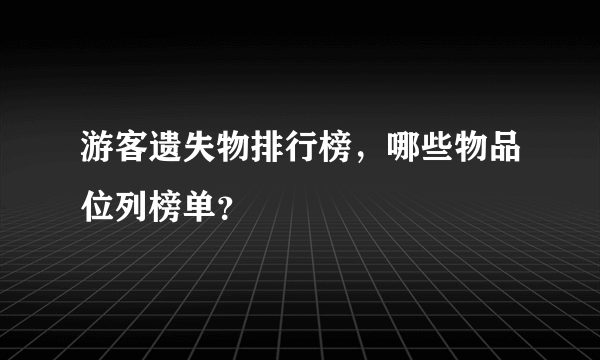 游客遗失物排行榜，哪些物品位列榜单？