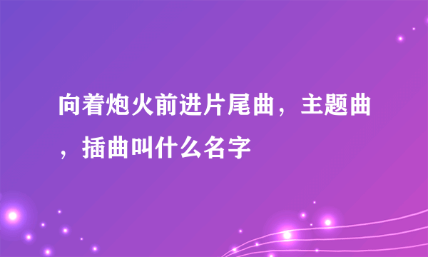 向着炮火前进片尾曲，主题曲，插曲叫什么名字