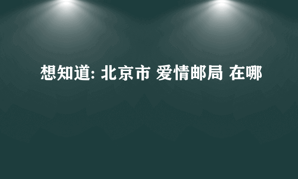 想知道: 北京市 爱情邮局 在哪