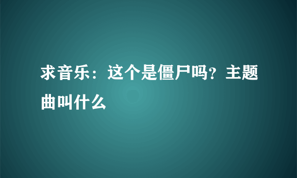 求音乐：这个是僵尸吗？主题曲叫什么