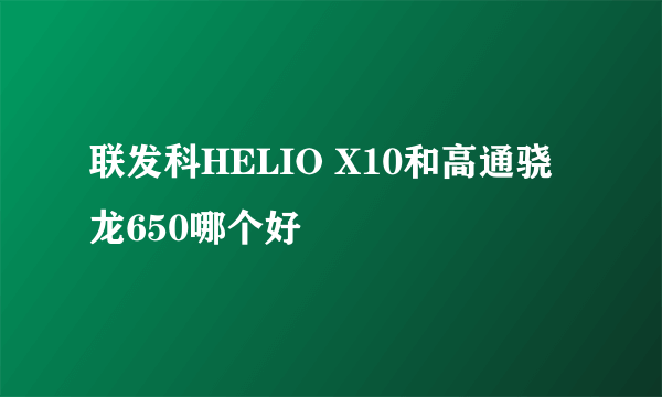 联发科HELIO X10和高通骁龙650哪个好