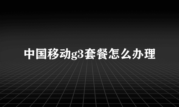 中国移动g3套餐怎么办理