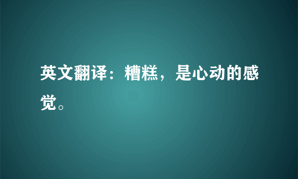 英文翻译：糟糕，是心动的感觉。