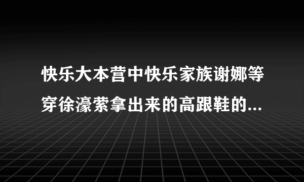 快乐大本营中快乐家族谢娜等穿徐濠萦拿出来的高跟鞋的是哪一期？