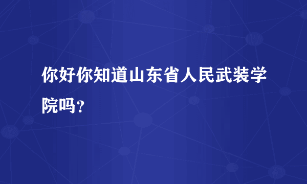 你好你知道山东省人民武装学院吗？