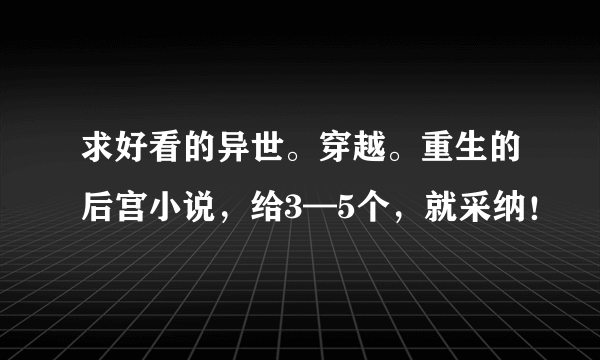 求好看的异世。穿越。重生的后宫小说，给3—5个，就采纳！