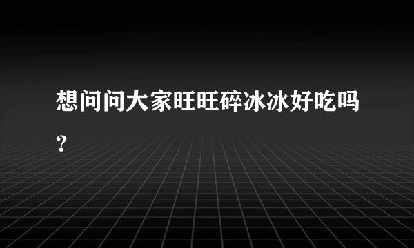 想问问大家旺旺碎冰冰好吃吗？