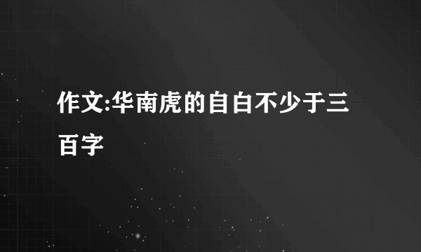 作文:华南虎的自白不少于三百字