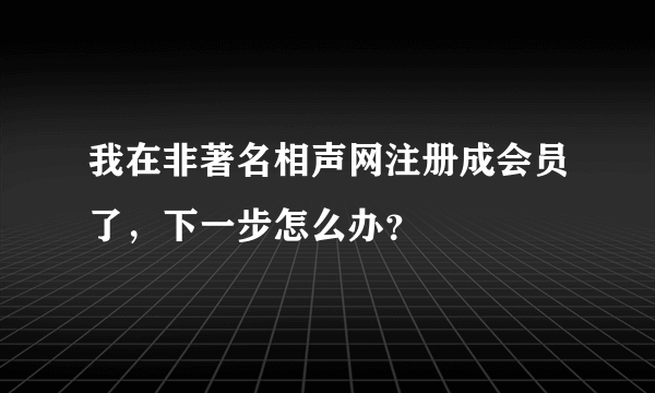 我在非著名相声网注册成会员了，下一步怎么办？