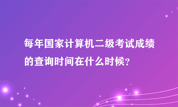 每年国家计算机二级考试成绩的查询时间在什么时候？