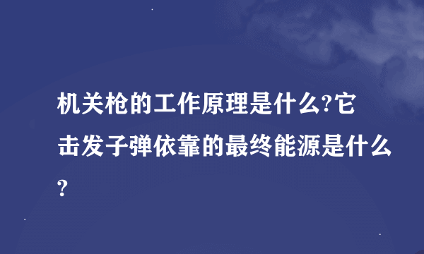 机关枪的工作原理是什么?它击发子弹依靠的最终能源是什么?