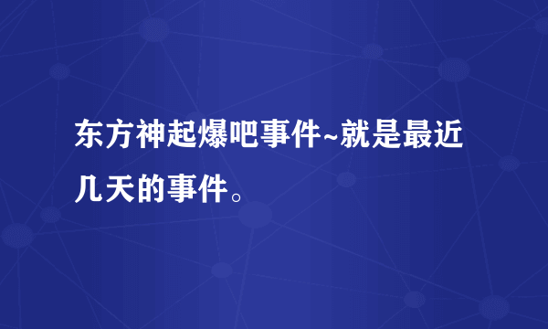 东方神起爆吧事件~就是最近几天的事件。