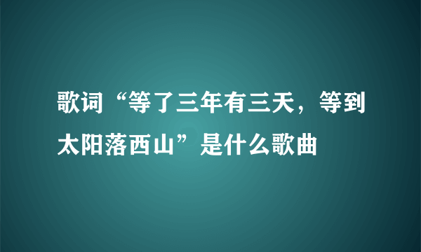 歌词“等了三年有三天，等到太阳落西山”是什么歌曲