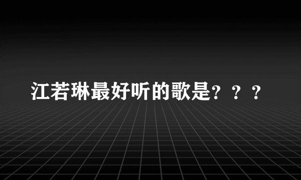 江若琳最好听的歌是？？？