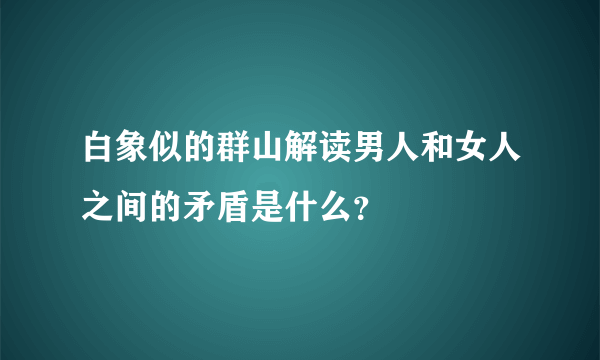 白象似的群山解读男人和女人之间的矛盾是什么？